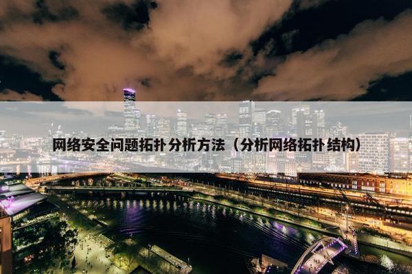 网络安全问题拓扑分析方法（分析网络拓扑结构）