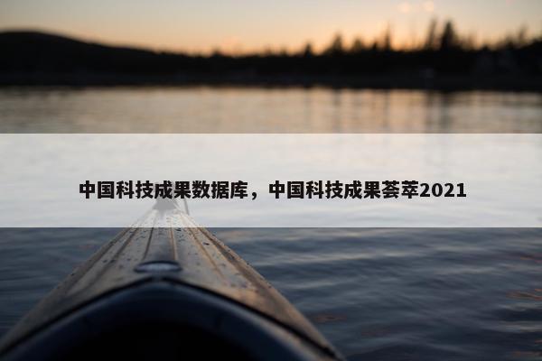 中国科技成果数据库，中国科技成果荟萃2021